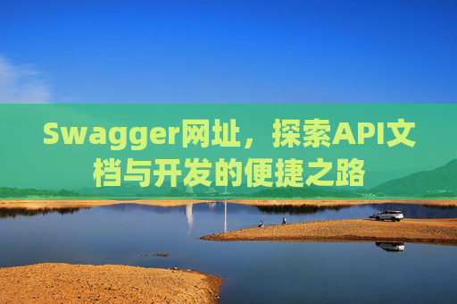 Swagger网址，探索API文档与开发的便捷之路
