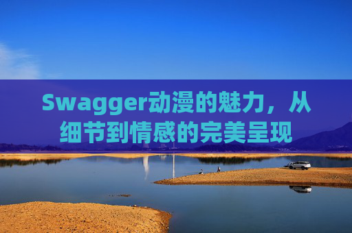 Swagger动漫的魅力，从细节到情感的完美呈现